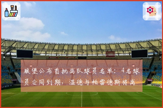 狼堡公布首批离队球员名单：4名球员合同到期，温德与帕雷德斯将离开球队