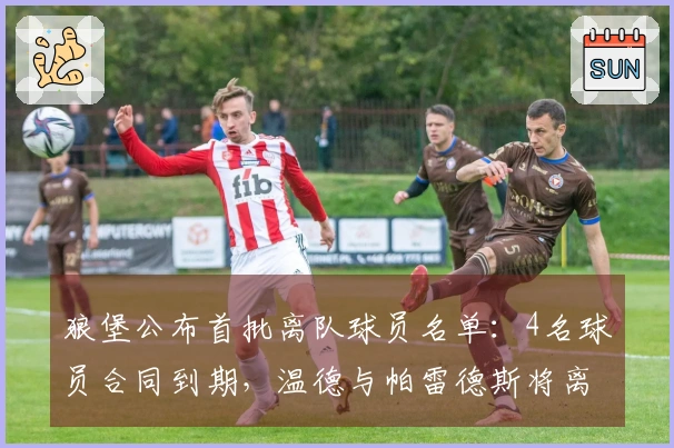 狼堡公布首批离队球员名单:4名球员合同到期,温德与帕雷德斯将离开球队