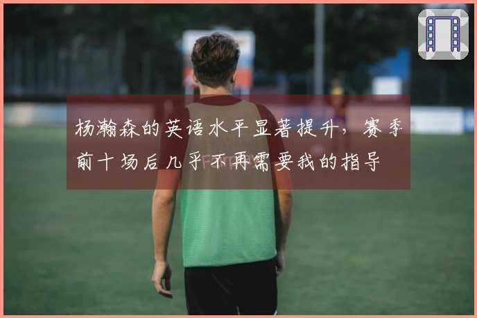 杨瀚森的英语水平显著提升，赛季前十场后几乎不再需要我的指导